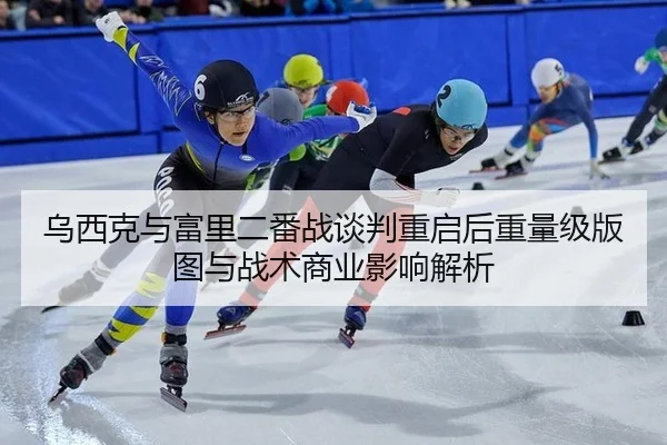 乌西克与富里二番战谈判重启后重量级版图与战术商业影响解析