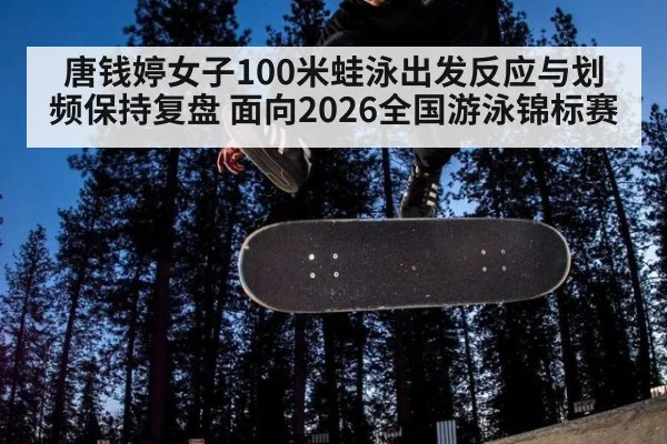唐钱婷女子100米蛙泳出发反应与划频保持复盘 面向2026全国游泳锦标赛