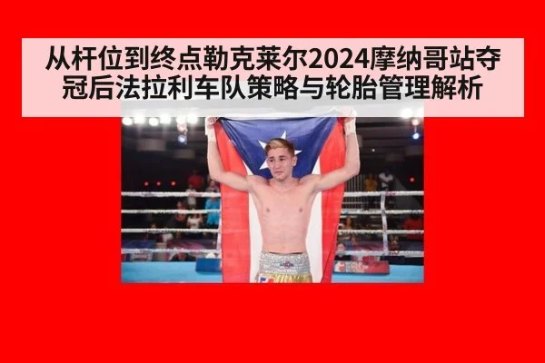 从杆位到终点勒克莱尔2024摩纳哥站夺冠后法拉利车队策略与轮胎管理解析